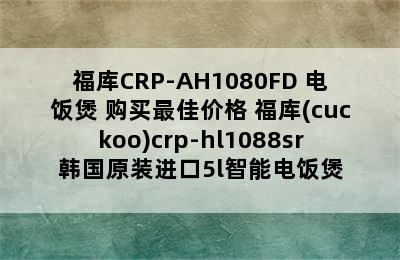 福库CRP-AH1080FD 电饭煲 购买最佳价格 福库(cuckoo)crp-hl1088sr韩国原装进口5l智能电饭煲